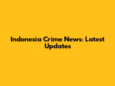 Indonesia Crime News: Latest Updates