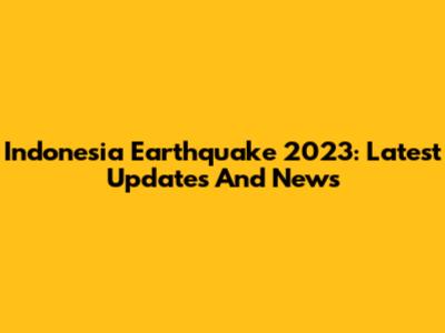 Indonesia Earthquake 2023: Latest Updates And News