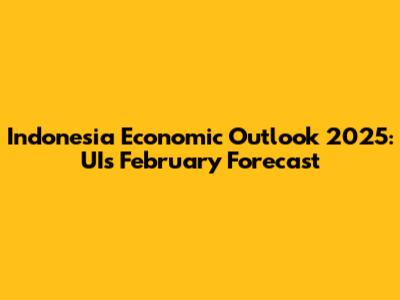 Indonesia Economic Outlook 2025: UI's February Forecast