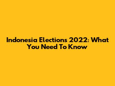 Indonesia Elections 2022: What You Need To Know