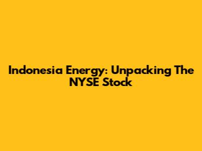 Indonesia Energy: Unpacking The NYSE Stock