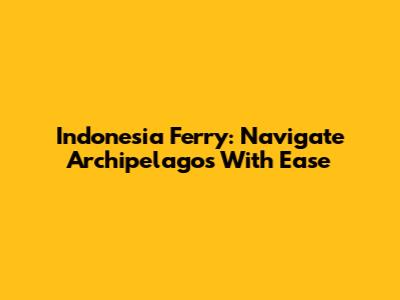 Indonesia Ferry: Navigate Archipelagos With Ease