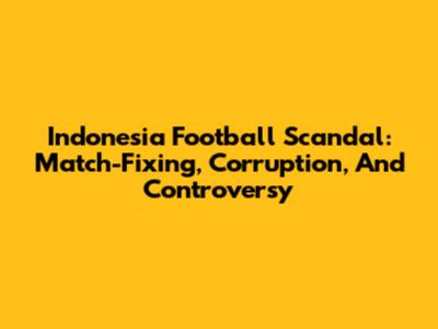 Indonesia Football Scandal: Match-Fixing, Corruption, And Controversy