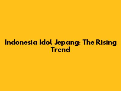 Indonesia Idol Jepang: The Rising Trend