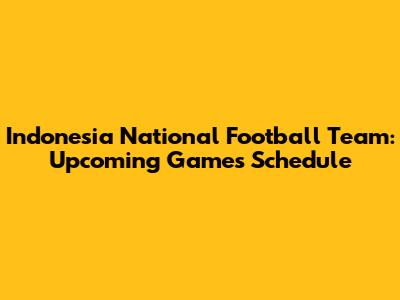 Indonesia National Football Team: Upcoming Games Schedule