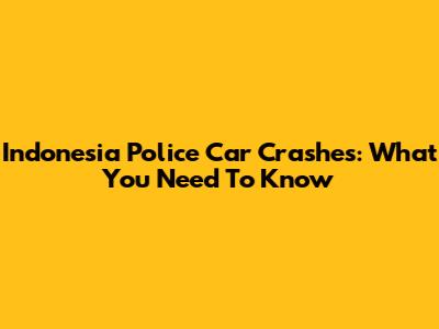Indonesia Police Car Crashes: What You Need To Know