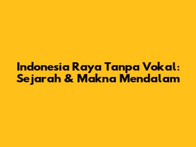 Indonesia Raya Tanpa Vokal: Sejarah & Makna Mendalam