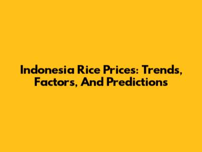 Indonesia Rice Prices: Trends, Factors, And Predictions