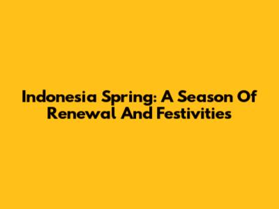 Indonesia Spring: A Season Of Renewal And Festivities