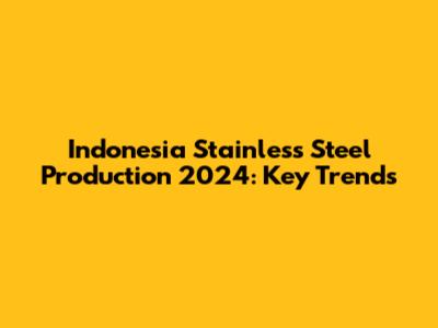Indonesia Stainless Steel Production 2024: Key Trends