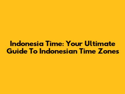 Indonesia Time: Your Ultimate Guide To Indonesian Time Zones