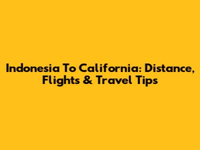 Indonesia To California: Distance, Flights & Travel Tips