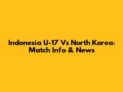 Indonesia U-17 Vs North Korea: Match Info & News