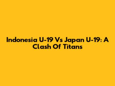 Indonesia U-19 Vs Japan U-19: A Clash Of Titans