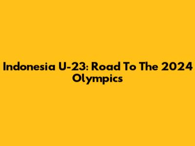 Indonesia U-23: Road To The 2024 Olympics