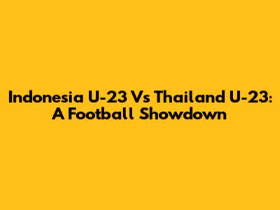 Indonesia U-23 Vs Thailand U-23: A Football Showdown