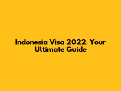 Indonesia Visa 2022: Your Ultimate Guide