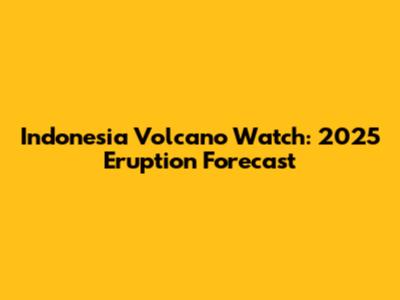 Indonesia Volcano Watch: 2025 Eruption Forecast