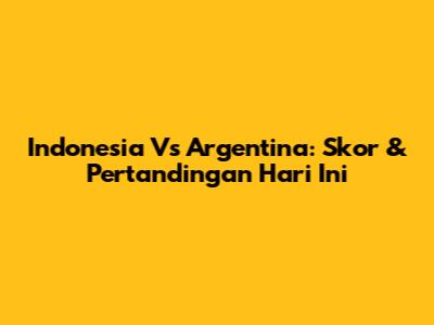 Indonesia Vs Argentina: Skor & Pertandingan Hari Ini