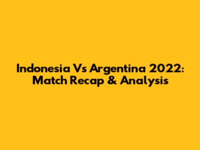 Indonesia Vs Argentina 2022: Match Recap & Analysis