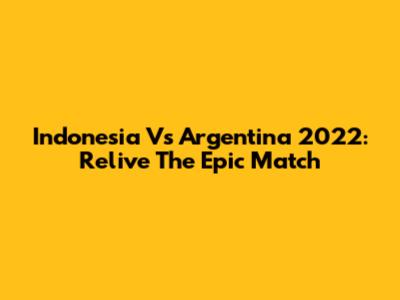 Indonesia Vs Argentina 2022: Relive The Epic Match