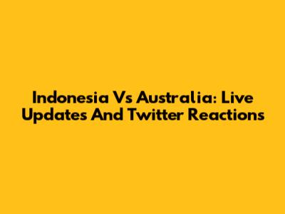 Indonesia Vs Australia: Live Updates And Twitter Reactions