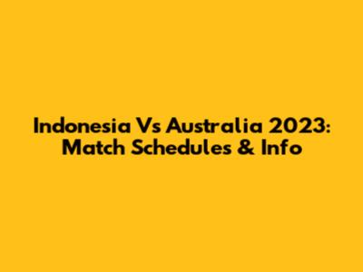 Indonesia Vs Australia 2023: Match Schedules & Info