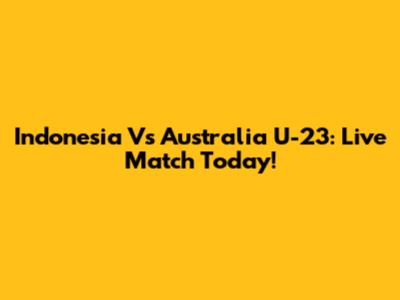Indonesia Vs Australia U-23: Live Match Today!