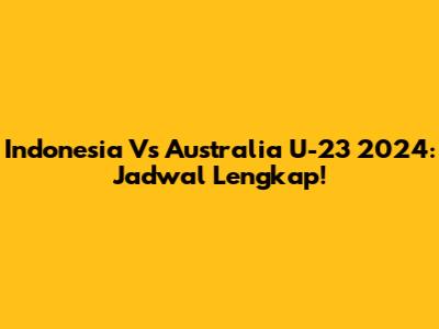 Indonesia Vs Australia U-23 2024: Jadwal Lengkap!
