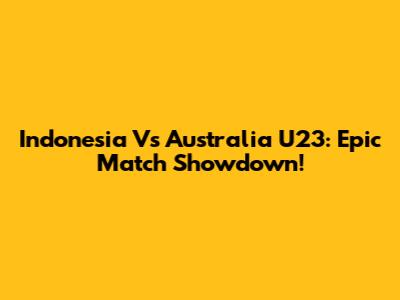 Indonesia Vs Australia U23: Epic Match Showdown!