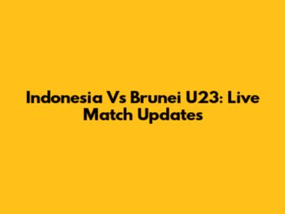 Indonesia Vs Brunei U23: Live Match Updates