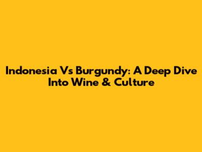 Indonesia Vs Burgundy: A Deep Dive Into Wine & Culture