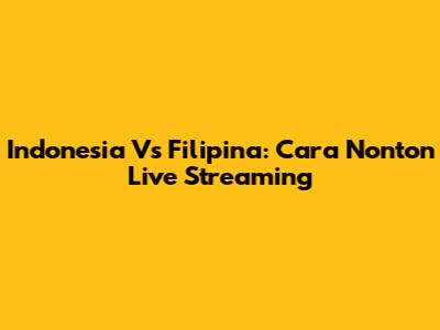 Indonesia Vs Filipina: Cara Nonton Live Streaming