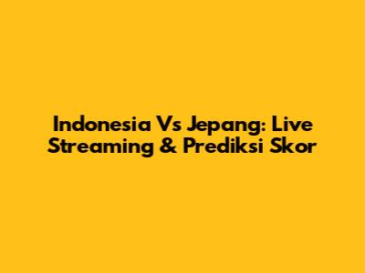 Indonesia Vs Jepang: Live Streaming & Prediksi Skor
