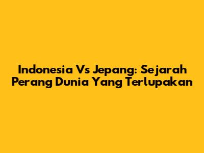 Indonesia Vs Jepang: Sejarah Perang Dunia Yang Terlupakan