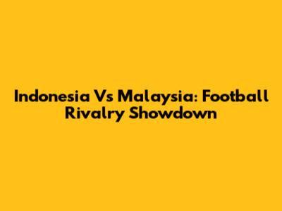 Indonesia Vs Malaysia: Football Rivalry Showdown