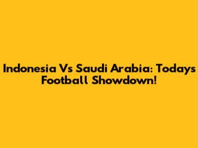 Indonesia Vs Saudi Arabia: Today's Football Showdown!