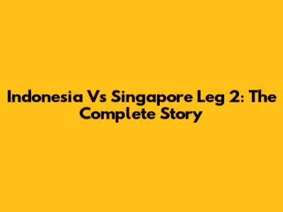 Indonesia Vs Singapore Leg 2: The Complete Story