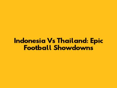Indonesia Vs Thailand: Epic Football Showdowns
