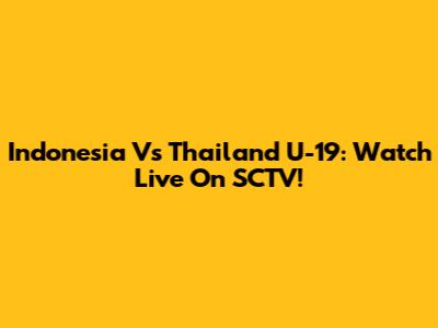 Indonesia Vs Thailand U-19: Watch Live On SCTV!