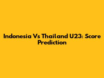 Indonesia Vs Thailand U23: Score Prediction