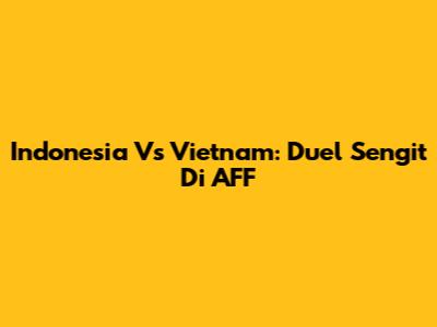 Indonesia Vs Vietnam: Duel Sengit Di AFF