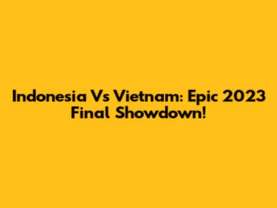 Indonesia Vs Vietnam: Epic 2023 Final Showdown!