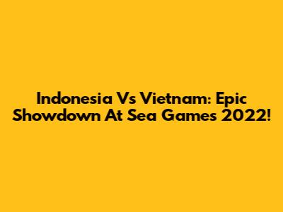 Indonesia Vs Vietnam: Epic Showdown At Sea Games 2022!