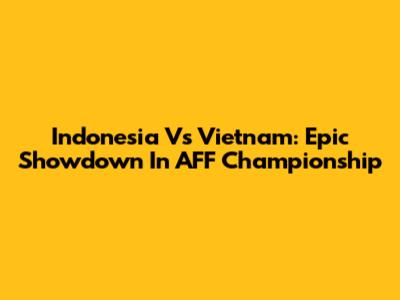 Indonesia Vs Vietnam: Epic Showdown In AFF Championship
