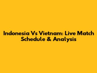 Indonesia Vs Vietnam: Live Match Schedule & Analysis