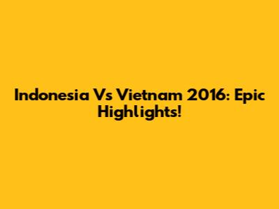 Indonesia Vs Vietnam 2016: Epic Highlights!