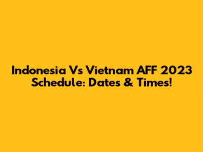 Indonesia Vs Vietnam AFF 2023 Schedule: Dates & Times!