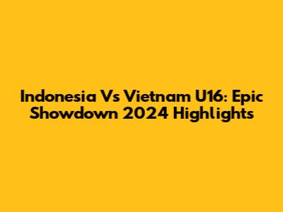 Indonesia Vs Vietnam U16: Epic Showdown 2024 Highlights