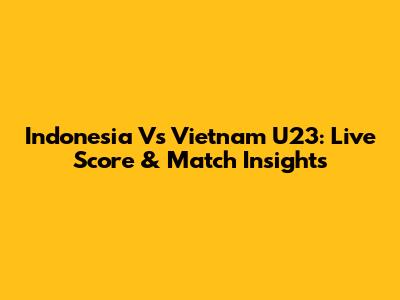 Indonesia Vs Vietnam U23: Live Score & Match Insights